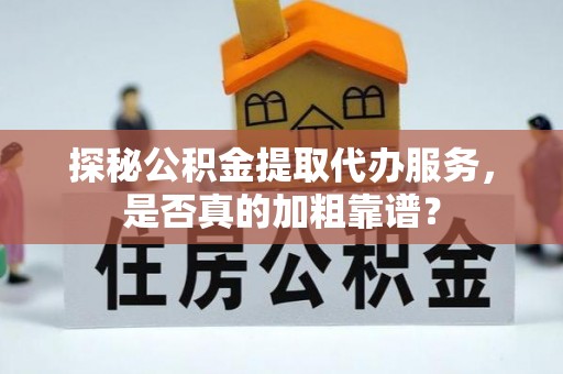 蚌埠探秘公积金提取代办服务，是否真的加粗靠谱？