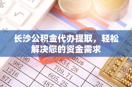蚌埠长沙公积金代办提取，轻松解决您的资金需求