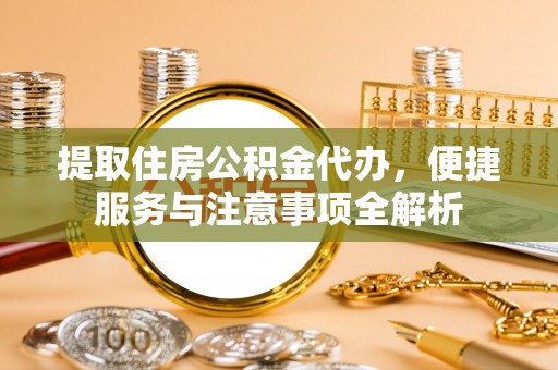 蚌埠提取住房公积金代办，便捷服务与注意事项全解析