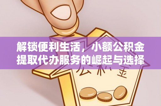 蚌埠解锁便利生活，小额公积金提取代办服务的崛起与选择