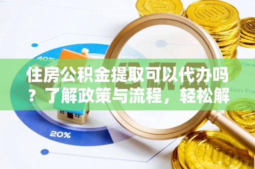 蚌埠住房公积金提取可以代办吗？了解政策与流程，轻松解决疑惑