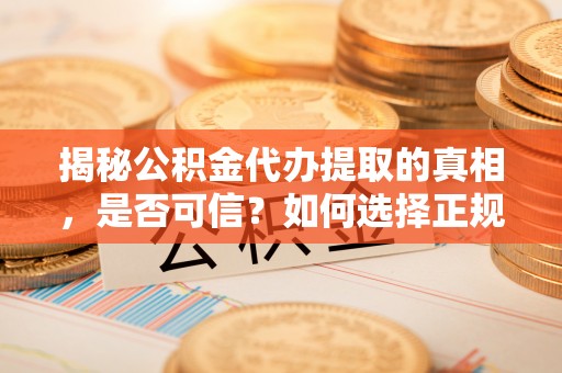蚌埠揭秘公积金代办提取的真相，是否可信？如何选择正规服务？