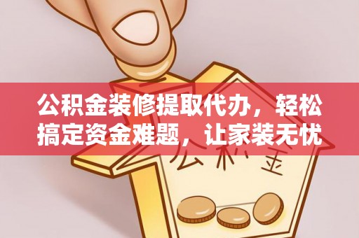 蚌埠公积金装修提取代办，轻松搞定资金难题，让家装无忧