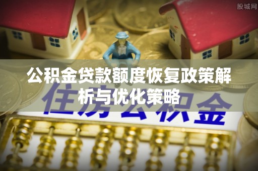 蚌埠公积金贷款额度恢复政策解析与优化策略