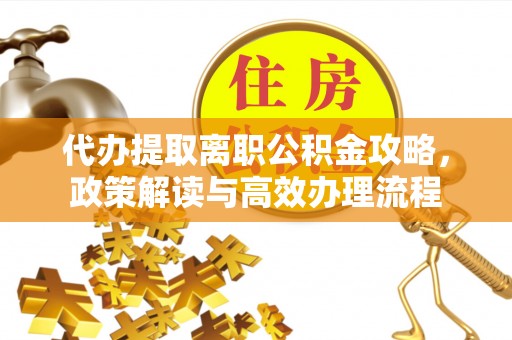 蚌埠代办提取离职公积金攻略，政策解读与高效办理流程