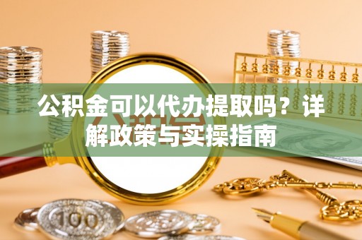 蚌埠公积金可以代办提取吗？详解政策与实操指南