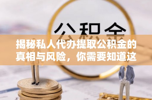 蚌埠揭秘私人代办提取公积金的真相与风险，你需要知道这些！