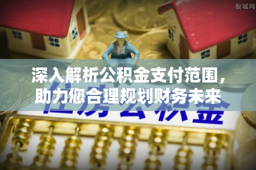 蚌埠深入解析公积金支付范围，助力您合理规划财务未来