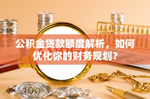 蚌埠公积金贷款额度解析，如何优化你的财务规划？