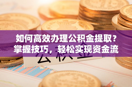 蚌埠如何高效办理公积金提取？掌握技巧，轻松实现资金流动