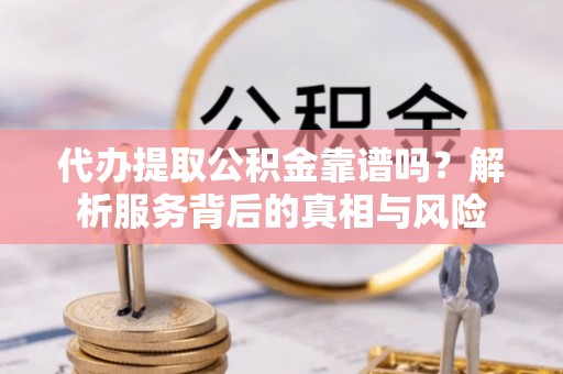 蚌埠代办提取公积金靠谱吗？解析服务背后的真相与风险