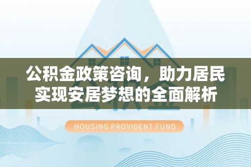 蚌埠公积金政策咨询，助力居民实现安居梦想的全面解析