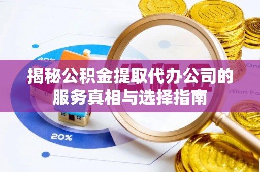蚌埠揭秘公积金提取代办公司的服务真相与选择指南