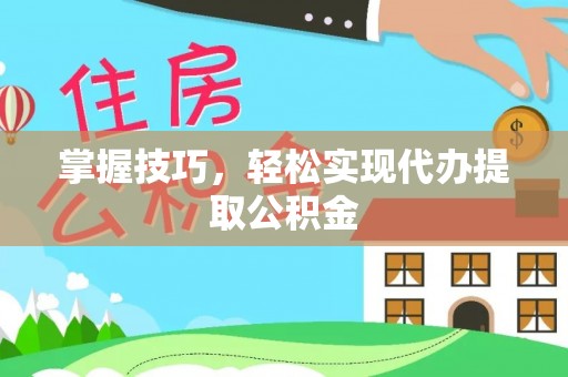 蚌埠掌握技巧，轻松实现代办提取公积金