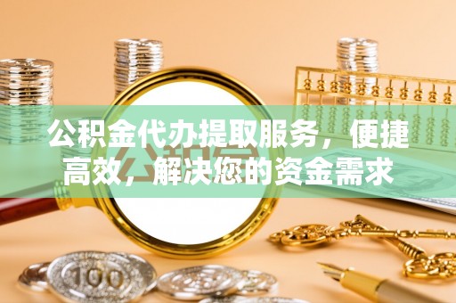 蚌埠公积金代办提取服务，便捷高效，解决您的资金需求
