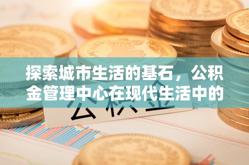 蚌埠探索城市生活的基石，公积金管理中心在现代生活中的重要角色