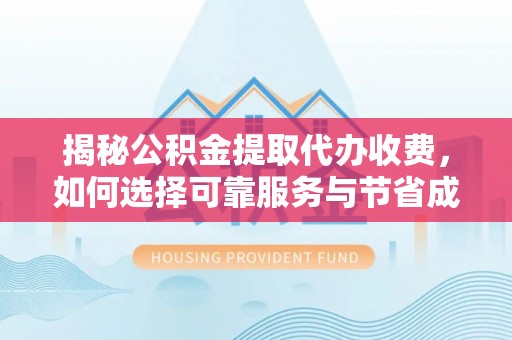 蚌埠揭秘公积金提取代办收费，如何选择可靠服务与节省成本？
