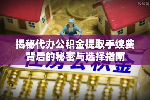 蚌埠揭秘代办公积金提取手续费背后的秘密与选择指南