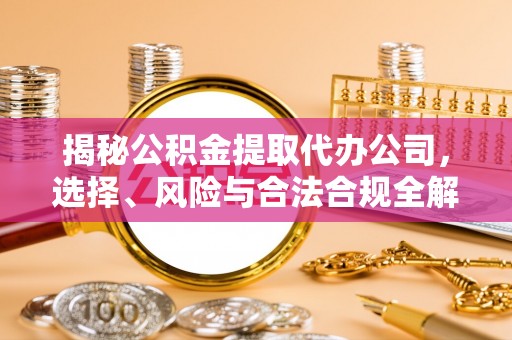 蚌埠揭秘公积金提取代办公司，选择、风险与合法合规全解析
