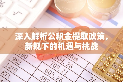 蚌埠深入解析公积金提取政策，新规下的机遇与挑战