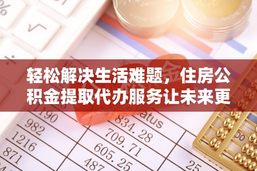 蚌埠轻松解决生活难题，住房公积金提取代办服务让未来更安心