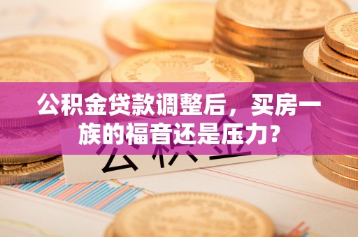 蚌埠公积金贷款调整后，买房一族的福音还是压力？