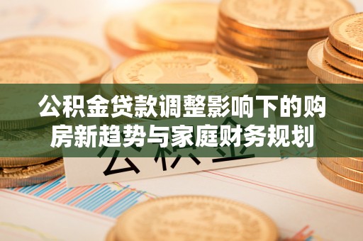 蚌埠公积金贷款调整影响下的购房新趋势与家庭财务规划
