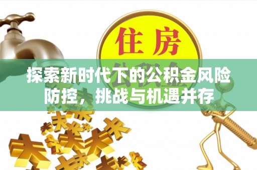 蚌埠探索新时代下的公积金风险防控，挑战与机遇并存