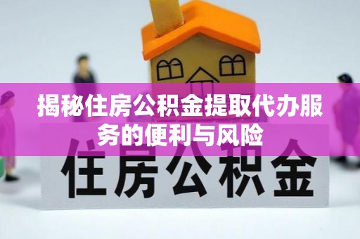 蚌埠揭秘住房公积金提取代办服务的便利与风险