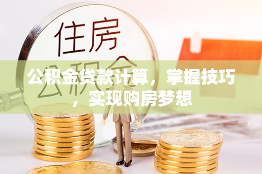 蚌埠公积金贷款计算，掌握技巧，实现购房梦想