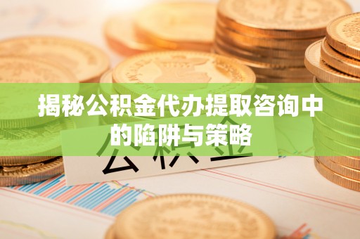 蚌埠揭秘公积金代办提取咨询中的陷阱与策略