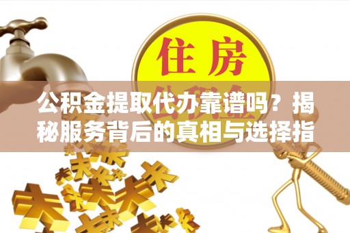 蚌埠公积金提取代办靠谱吗？揭秘服务背后的真相与选择指南