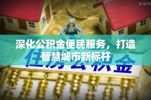 蚌埠深化公积金便民服务，打造智慧城市新标杆