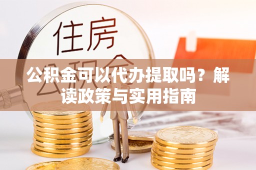 蚌埠公积金可以代办提取吗？解读政策与实用指南