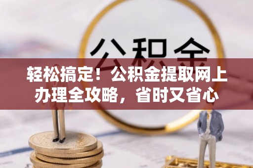 蚌埠轻松搞定！公积金提取网上办理全攻略，省时又省心