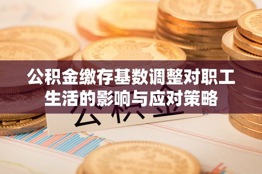 蚌埠公积金缴存基数调整对职工生活的影响与应对策略