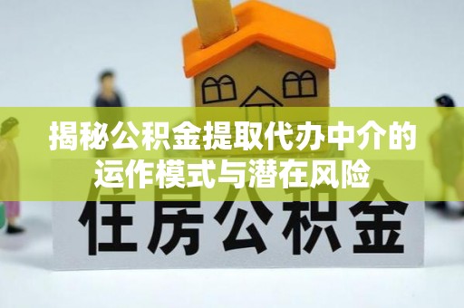 蚌埠揭秘公积金提取代办中介的运作模式与潜在风险