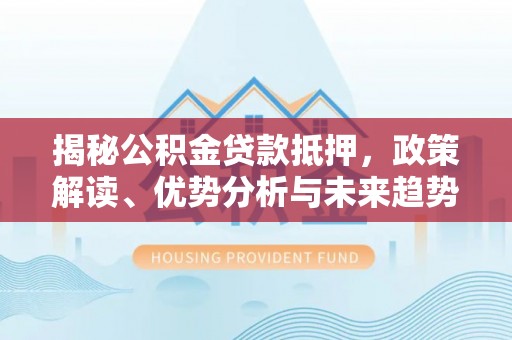 蚌埠揭秘公积金贷款抵押，政策解读、优势分析与未来趋势