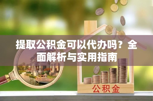 蚌埠提取公积金可以代办吗？全面解析与实用指南