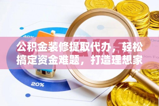 蚌埠公积金装修提取代办，轻松搞定资金难题，打造理想家居