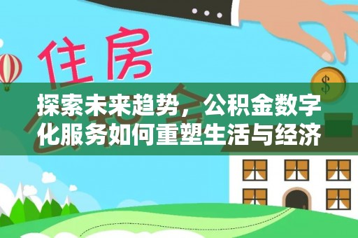 蚌埠探索未来趋势，公积金数字化服务如何重塑生活与经济
