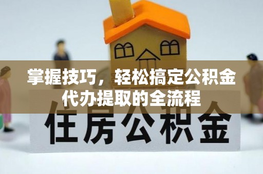 蚌埠掌握技巧，轻松搞定公积金代办提取的全流程
