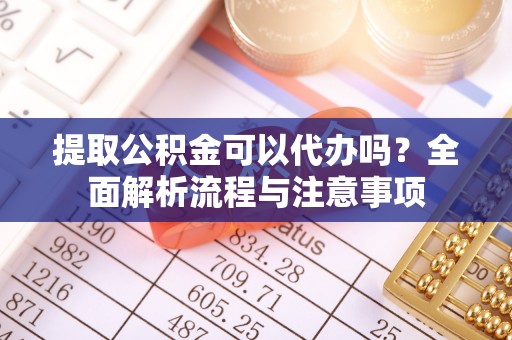 蚌埠提取公积金可以代办吗？全面解析流程与注意事项