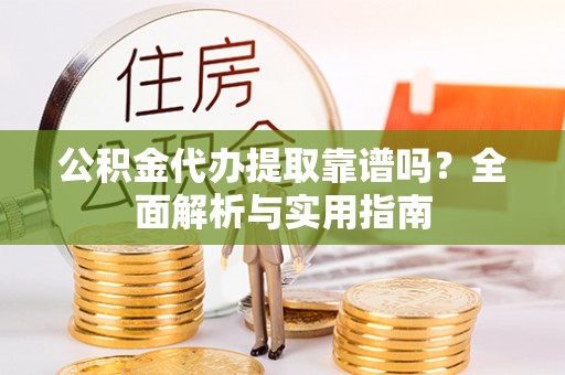 蚌埠公积金代办提取靠谱吗？全面解析与实用指南