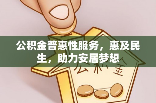 蚌埠公积金普惠性服务，惠及民生，助力安居梦想
