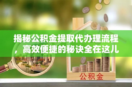 蚌埠揭秘公积金提取代办理流程，高效便捷的秘诀全在这儿