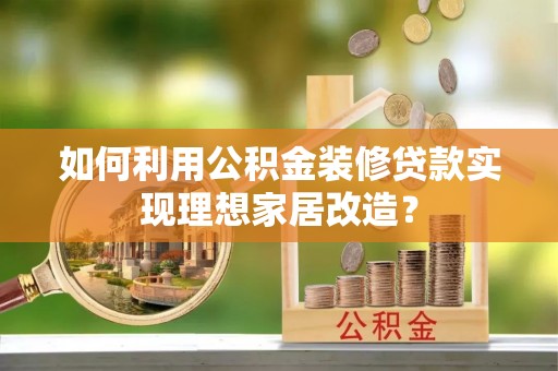 蚌埠如何利用公积金装修贷款实现理想家居改造？