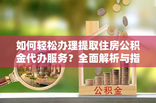 蚌埠如何轻松办理提取住房公积金代办服务？全面解析与指南