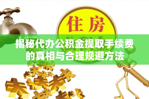 蚌埠揭秘代办公积金提取手续费的真相与合理规避方法