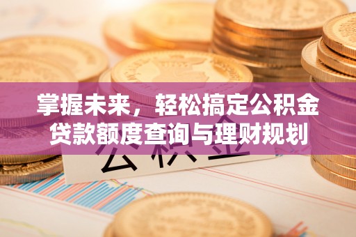 蚌埠掌握未来，轻松搞定公积金贷款额度查询与理财规划